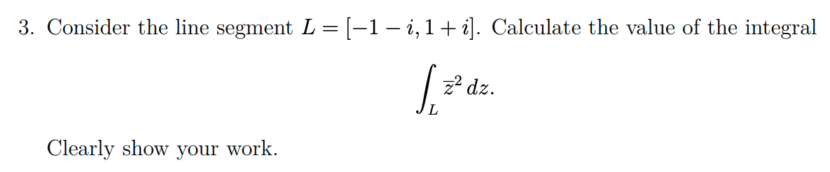 3. Consider the line segment L = [-1-i, 1 + i]. Calculate the value of the integral
S₁
z² dz.
Clearly show your work.