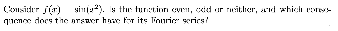Consider f(x) = sin(x²). Is the function even, odd or neither, and which conse-
quence does the answer have for its Fourier series?