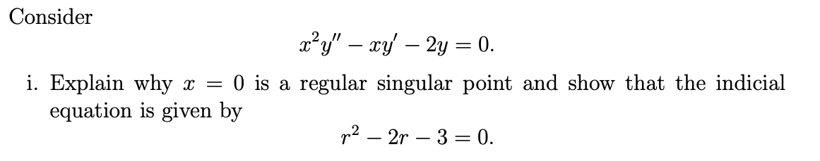 Consider
x²y" — xy' - 2y = 0.
i. Explain why x = 0 is a regular singular point and show that the indicial
equation is given by
²2r-3 = 0.