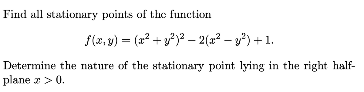 Find all stationary points of the function
f (x, y) = (x² + y²)² – 2(x² – y²) + 1.
Determine the nature of the stationary point lying in the right half-
plane x > 0.
