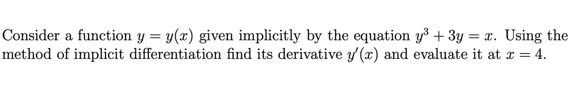 Consider a function y = y(x) given implicitly by the equation y3 + 3y = x. Using the
method of implicit differentiation find its derivative y' (x) and evaluate it at x = 4.
