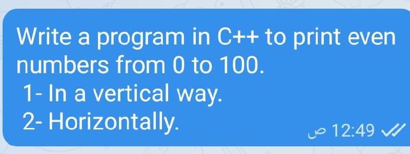 Write a program in C++ to print even
numbers from 0 to 100.
1- In a vertical way.
2- Horizontally.
12:49
