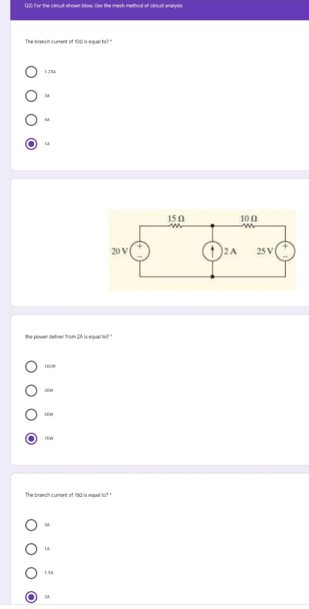 Q2) For the circuit shown blow, Use the mesh method of circuit analysis
The branch current of 100 is equal to?"
1.25A
ЗА
1A
15 0
10 0
20 V
2 A
25 V
the power deliver from 2A is equal to?*
100w
20w
60W
70w
The branch current of 150 is equal to?*
ЗА
1.5A
2A
