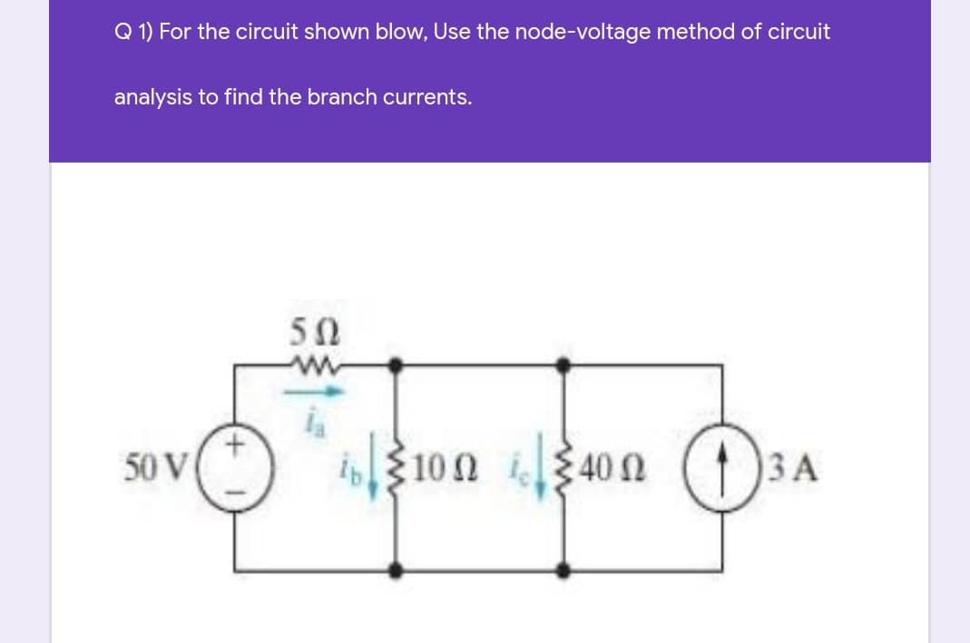 Q 1) For the circuit shown blow, Use the node-voltage method of circuit
analysis to find the branch currents.
50
50 V
100 400
3 A
