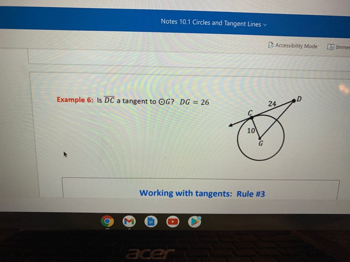 Notes 10.1 Circles and Tangent Lines v
Accessibility Mode
L Immer
Example 6: Is DC a tangent to OG? DG = 26
24
D
C
10
Working with tangents: Rule #3
acer
