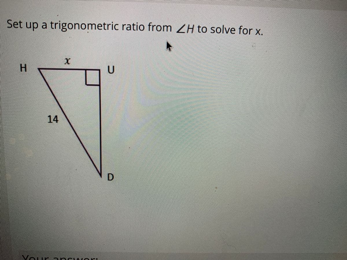 Set up a trigonometric ratio from ZH to solve for x.
H
U
14
D.
