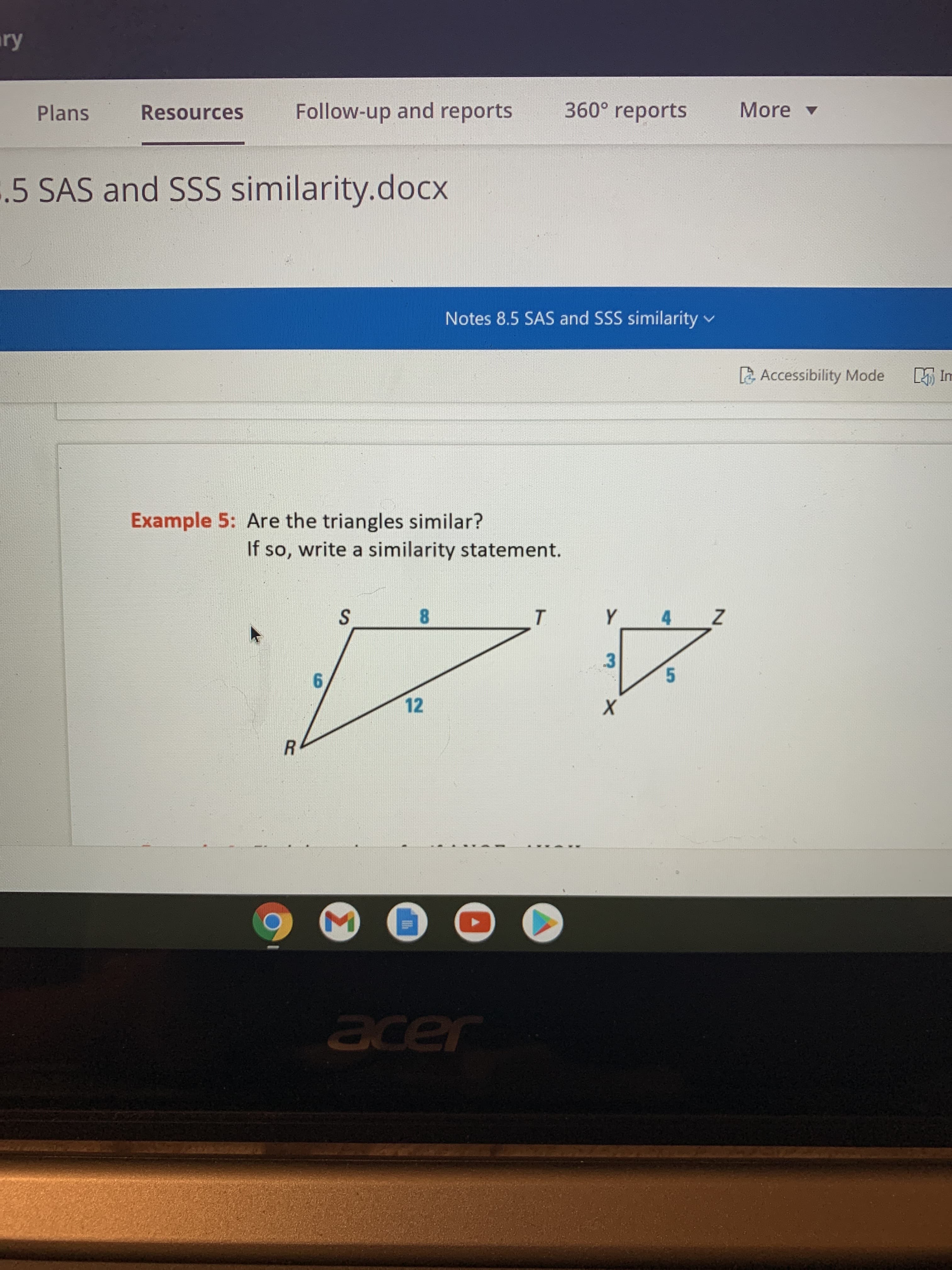 ry
Plans
Resources
Follow-up and reports
360° reports
More v
.5 SAS and SSS similarity.docx
Notes 8.5 SAS and SSS similarity v
Accessibility Mode
Example 5: Are the triangles similar?
If so, write a similarity statement.
8.
3.
5.
6.
12
acer

