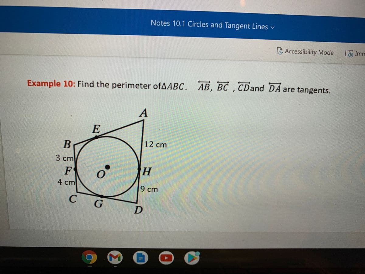 Notes 10.1 Circles and Tangent Lines v
E Accessibility Mode
LImm
Example 10: Find the perimeter ofAABC. AB, BC , CDand
DÅ
DA are tangents.
A
E
12 ст
3 сm
F
4 cm
9 cm
C.
********
