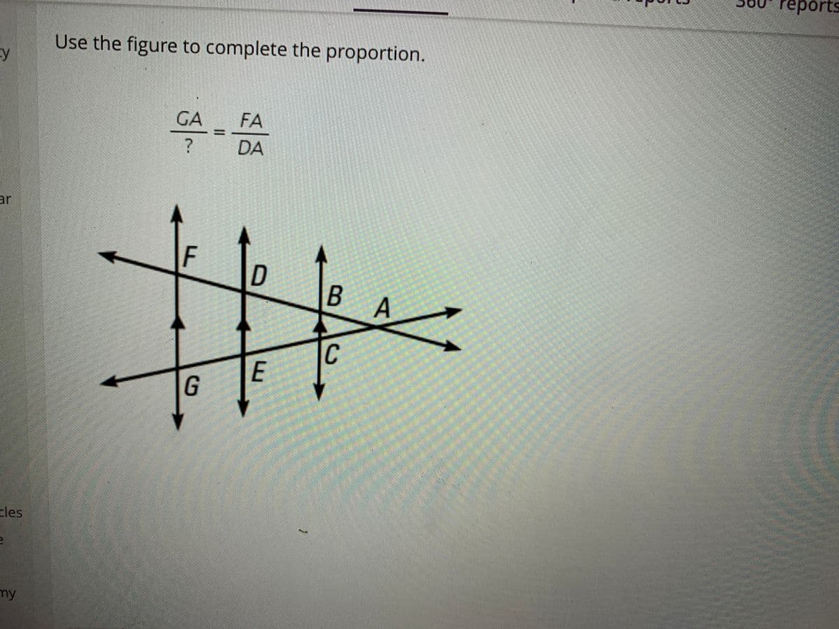 reports
10c
Use the figure to complete the proportion.
GA FA
? DA
ar
F
D
A
C
G
cles
my
E

