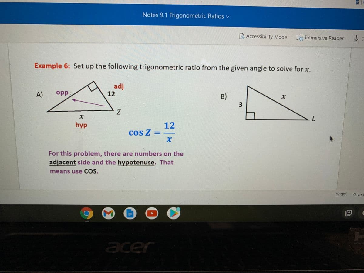 Notes 9.1 Trigonometric Ratios v
E Accessibility Mode
E Immersive Reader
山C
Example 6: Set up the following trigonometric ratio from the given angle to solve for x.
adj
12
A)
opp:
B)
L.
hyp
12
cos Z =
For this problem, there are numbers on the
adjacent side and the hypotenuse. That
means use COS.
100%
Give F
acer
3.
