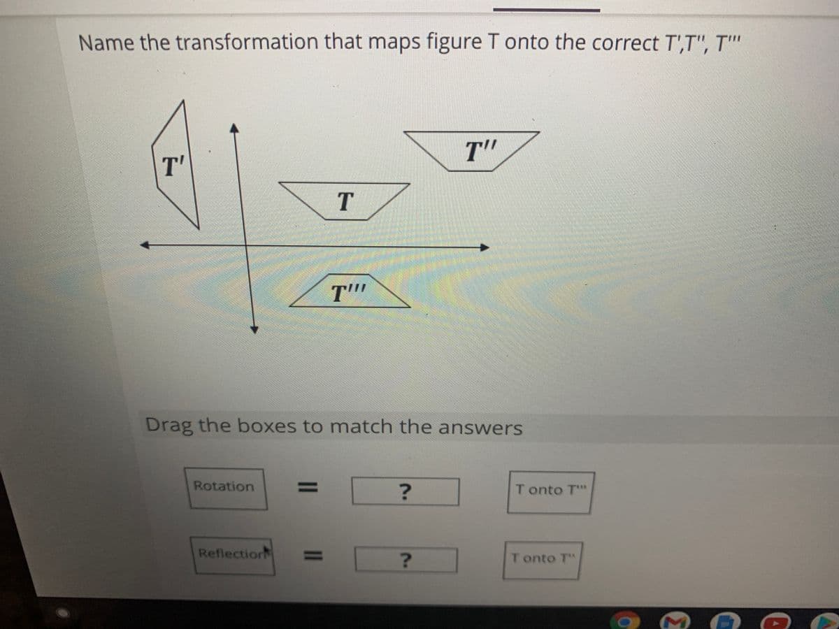 Name the transformation that maps figure T onto the correct T',T", T"'
T"
T'
T.
T""
Drag the boxes to match the answers
Rotation
%3D
T onto T
Reflection
%3D
T onto T"
