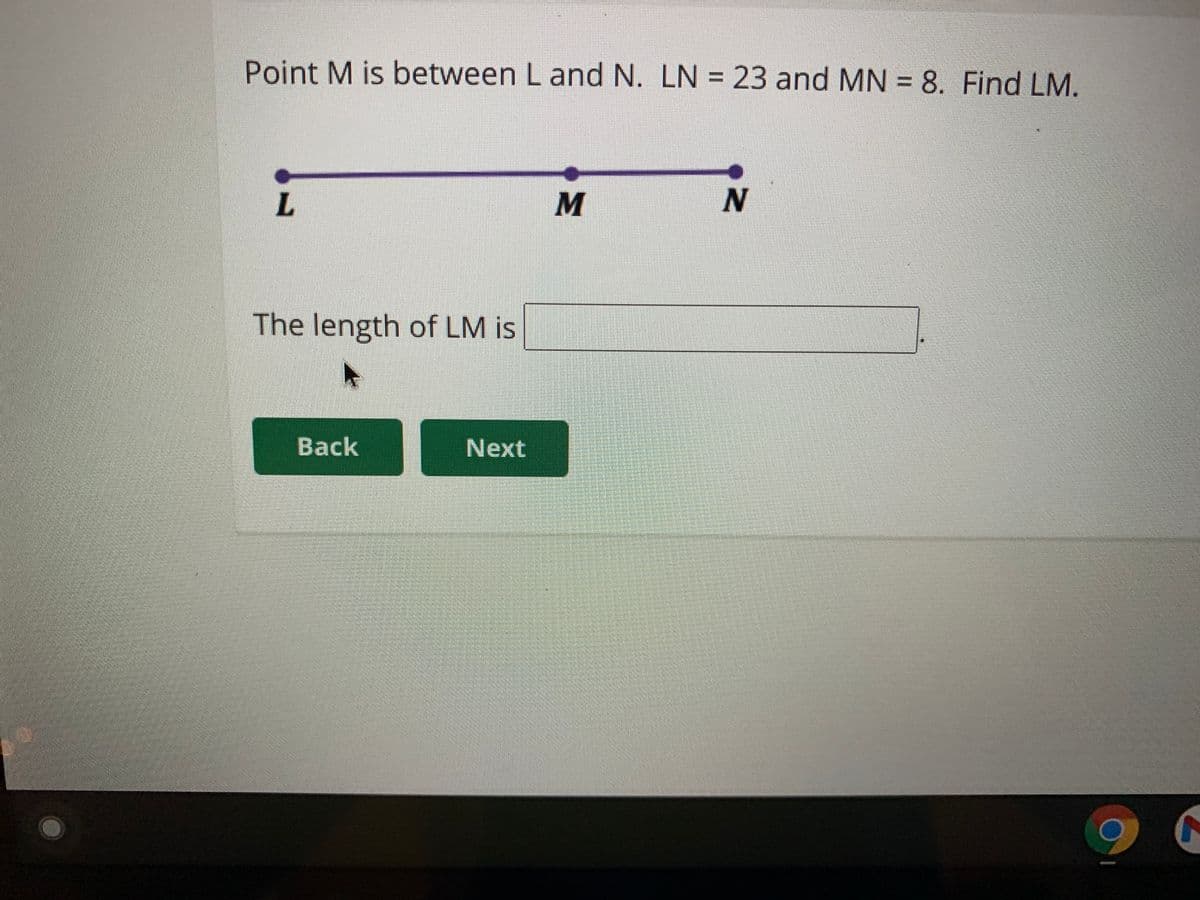 Point M is between L and N. LN = 23 and MN = 8. Find LM.
M
The length of LM is
Back
Next
