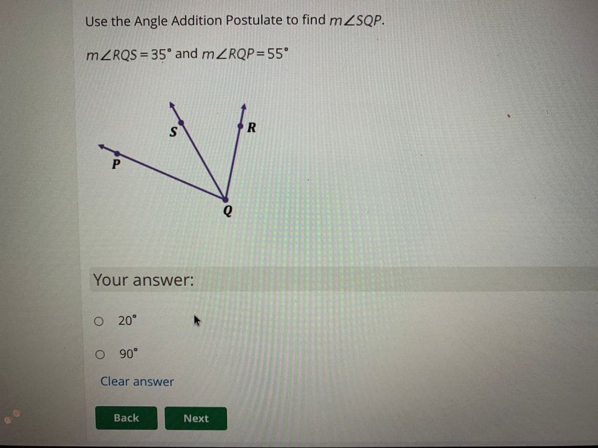 Use the Angle Addition Postulate to find mZSQP.
MZRQS = 35° and mZRQP=55°
R
P
Your answer:
O 20°
90°
Clear answer
Back
Next
