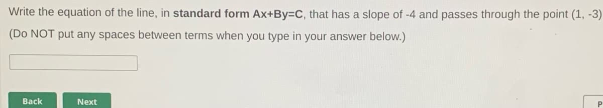 Write the equation of the line, in standard form Ax+By=DC, that has a slope of -4 and passes through the point (1, -3)
(Do NOT put any spaces between terms when you type in your answer below.)
Back
Next
P
