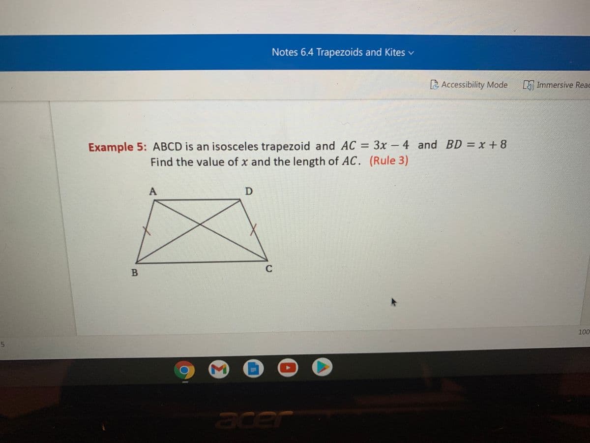 Notes 6.4 Trapezoids and Kites v
a Accessibility Mode
L Immersive Reac
Example 5: ABCD is an isosceles trapezoid and AC = 3x - 4 and BD = x +8
Find the value of x and the length of AC. (Rule 3)
D
C
100
acer
