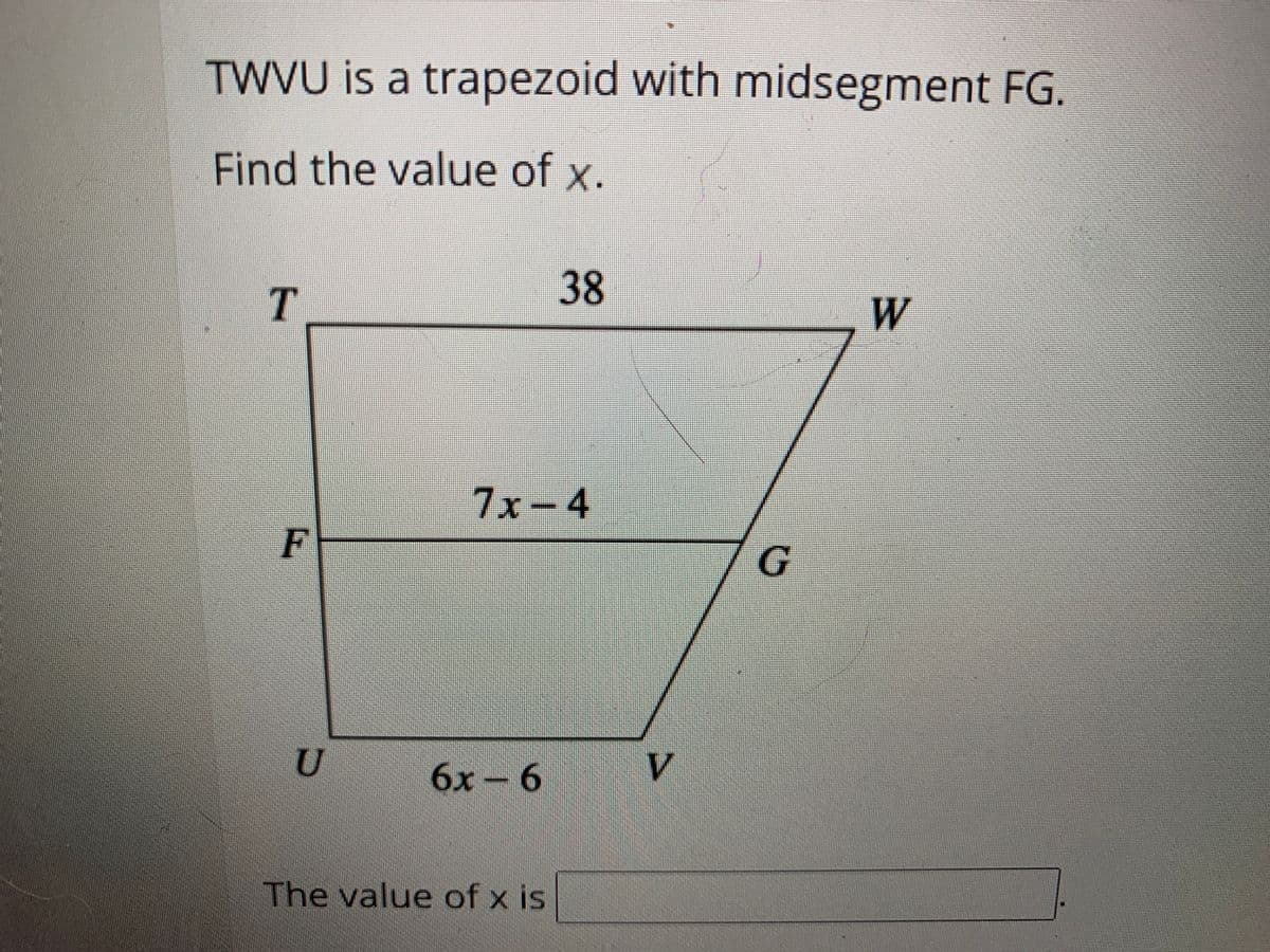 TWVU is a trapezoid with midsegment FG.
Find the value of x.
38
T.
W
7x-4
F
U
6x- 6
V
The value of x is
