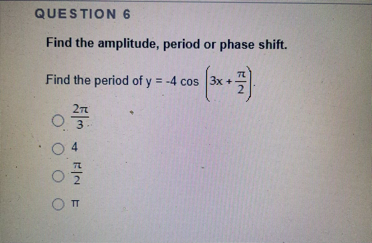 QUESTION 6
Find the amplitude, period or phase shift.
TL
Find the period of y = -4 cos 3x +
21
27L
3.
2.
O.T
