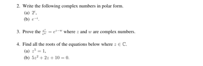 2. Write the following complex numbers in polar form.
(a) 2',
(b) e-i.
3. Prove the = e²-" where z and w are complex numbers.
4. Find all the roots of the equations below where z E C.
(a) 2* = 1,
(b) 5z² + 2z + 10 = 0.

