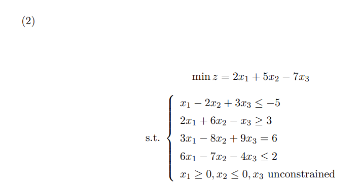 (2)
s.t.
min z = 2x1 + 5x2 - 7x3
x12x2 + 3x3 < −5
2x16x2x3 ≥ 3
3x18x2 + 9x3 = 6
6x17x2 - 4x3 ≤ 2
x1 ≥ 0, x2 ≤0, x3 unconstrained