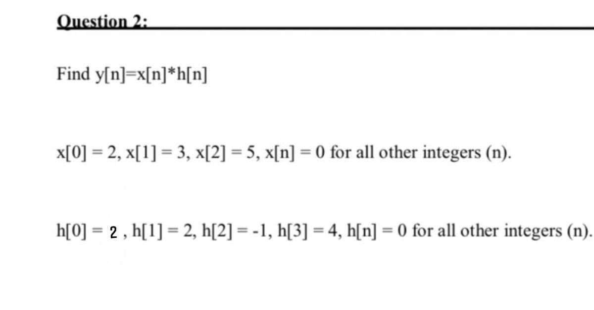 Question 2:
Find y[n]=x[n]*h[n]
x[0] = 2, x[1] = 3, x[2] = 5, x[n] = 0 for all other integers (n).
h[0] = 2 , h[1] = 2, h[2] = -1, h[3] = 4, h[n] = 0 for all other integers (n).
