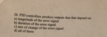 26. PID controllers produce outputs that that depend on:
a) magnitude of the error signal
b) duration of the error signal
c) rate of change of the error signal
d) all of these
