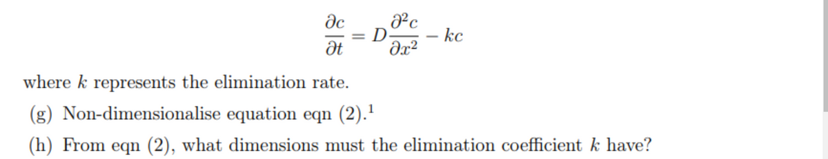 əc
Ət
8²c
= D
əx²
-
kc
where k represents the elimination rate.
(g) Non-dimensionalise equation eqn (2).¹
(h) From eqn (2), what dimensions must the elimination coefficient k have?