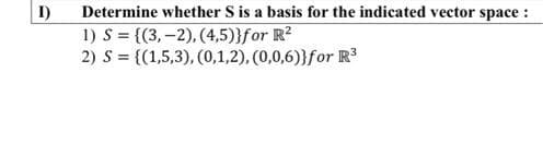 I)
Determine whether S is a basis for the indicated vector space :
1) S = {(3,-2), (4,5)}for R²
2) S = {(1,5,3), (0,1,2), (0,0,6)}for R³