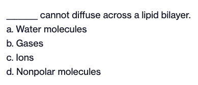 cannot diffuse across a lipid bilayer.
a. Water molecules
b. Gases
c. lons
d. Nonpolar molecules
