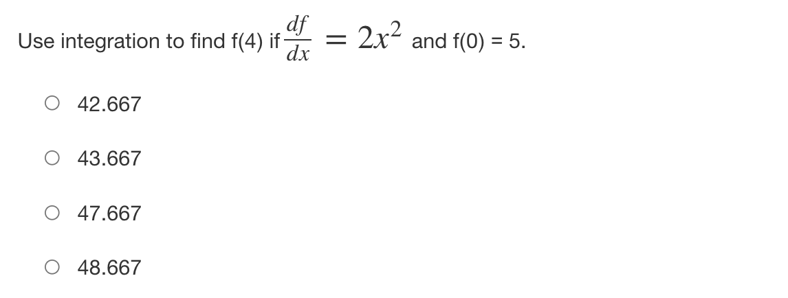 df
Use integration to find f(4) if-
dx
O 42.667
O 43.667
O 47.667
O 48.667
=
2x² and f(0) = 5.