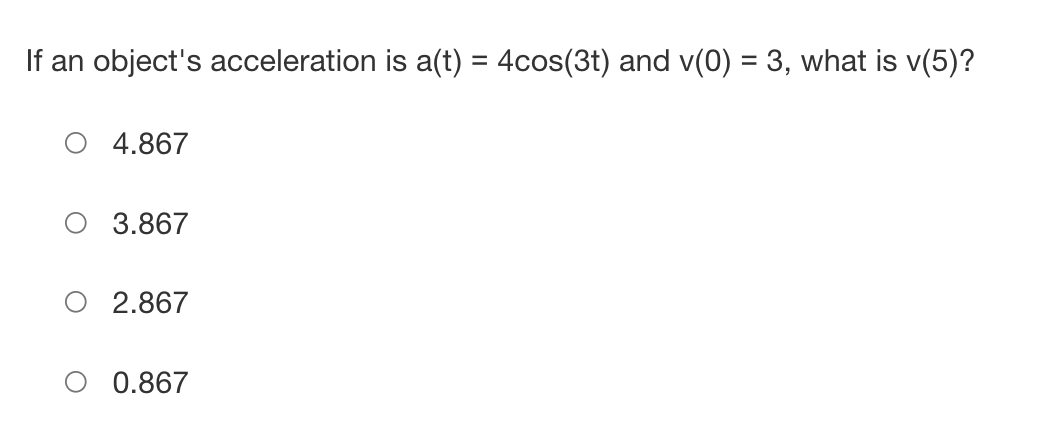 If an object's acceleration is a(t) = 4cos(3t) and v(0) = 3, what is v(5)?
4.867
3.867
2.867
0.867