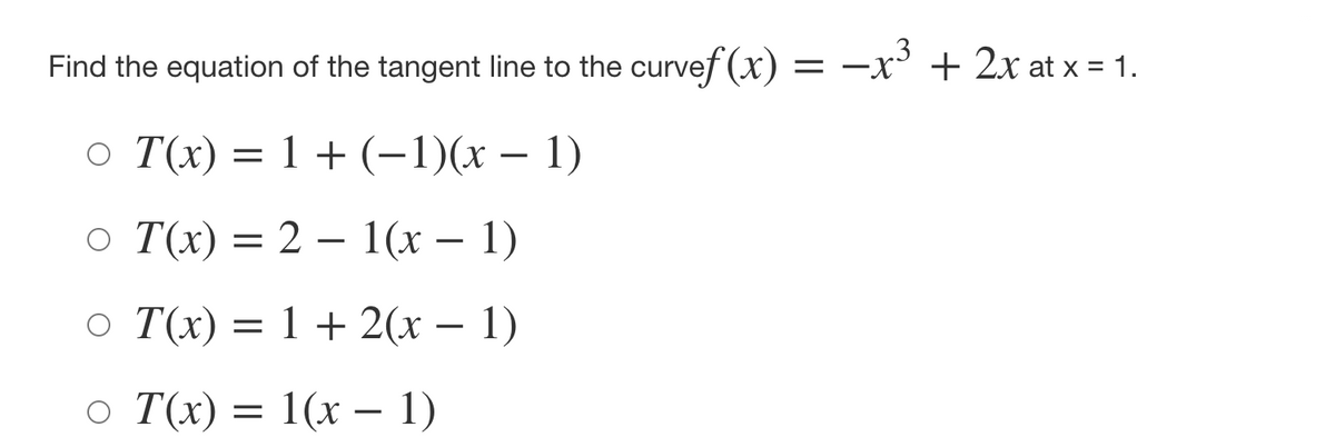 Find the equation of the tangent line to the curvef (x) = -x' + 2x at x = 1.
o T(x) = 1 + (-1)(x – 1)
|
о Т() %—D 2 — 1(х — 1)
= 2 – 1(x
-
о Tx) 3D 1 + 2(х — 1)
:1 + 2(x –
o T(x)
1 (х — 1)
-
