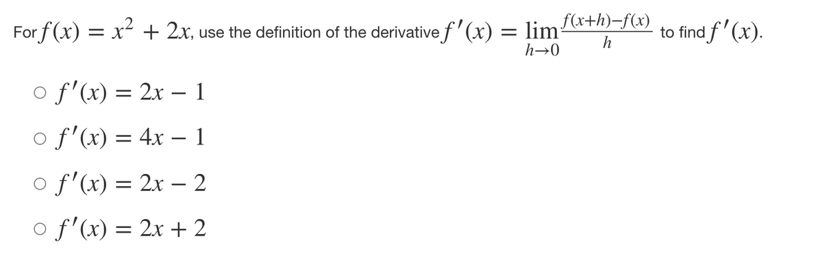 For f(x) = x- + 2x, use the definition of the derivative f'(x)
= lim
= limx+h)-f(x)
to find f' (x).
h
h→0
o f'(x) = 2x – 1
o f'(x) = 4x – 1
o f'(x) = 2x – 2
o f'(x) = 2x + 2
