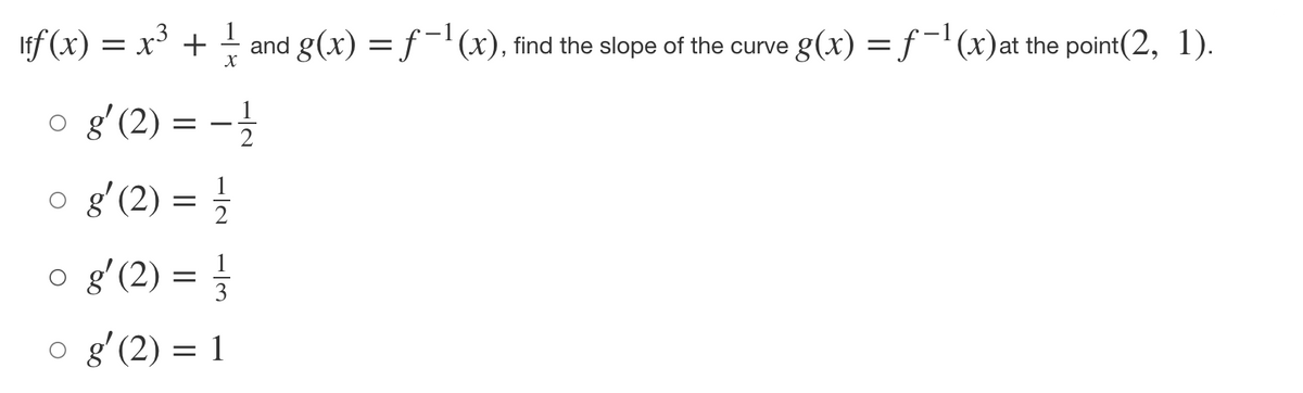 If (x) = x³ + g(x) = f -1(x)at the point(2, 1).
and g(x) = f-'(x), find the slope of the curve
o gʻ(2) = -}
1
o gʻ(2) = }
1
o gʻ(2) =
1
3
o gʻ(2) = 1
