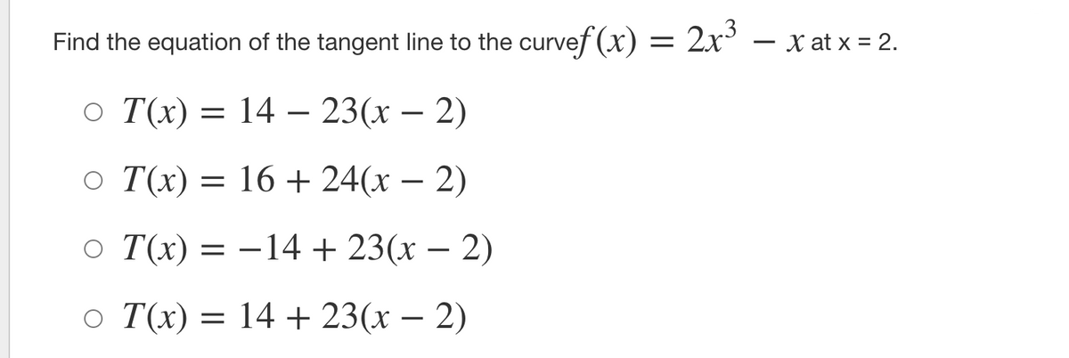 Find the equation of the tangent line to the curvef (x) = 2x
- x at x = 2.
o T(x)
14 – 23(x – 2)
-
o T(x) = 16 + 24(x – 2)
-
O T(x) =
-14 +23(x – 2)
o T(x) = 14 + 23(x – 2)
