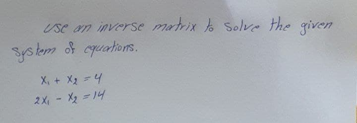 Use an inverse matrix o Solve the given
System of cquations.
X, + X2 =4
スX, - x=14
