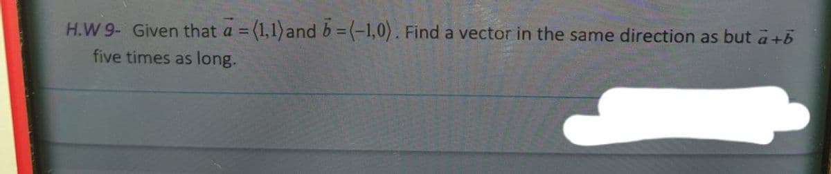 H.W 9- Given that a = (1,1) and b=(-1,0). Find a vector in the same direction as but a+5
five times as long.
