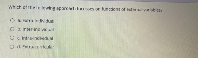 Which of the following approach focusses on functions of external variables?
O a. Extra-individual
O b. Inter-individual
O c. Intra-individual
O d. Extra-curricular
