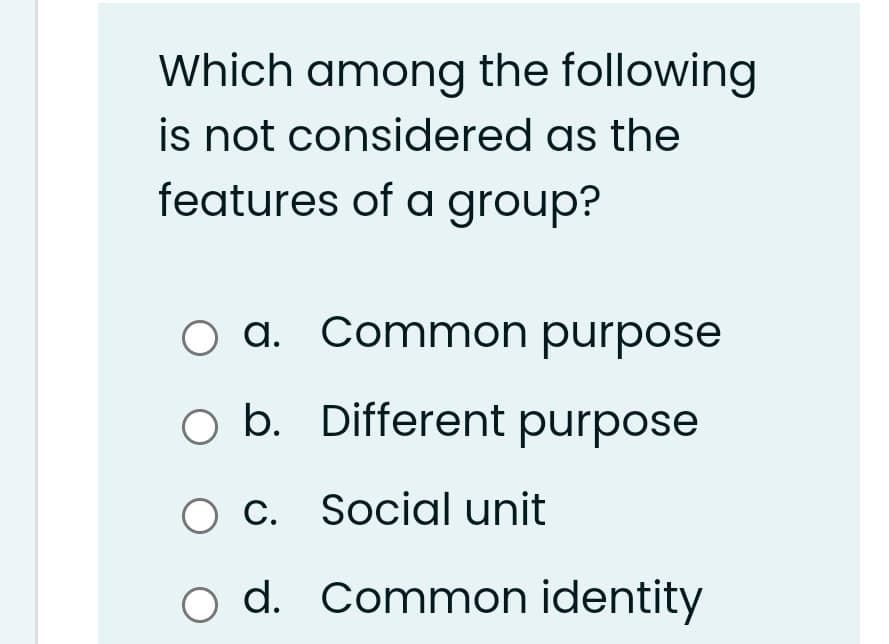 Which among the following
is not considered as the
features of a group?
a. Common purpose
O b. Different purpose
O C. Social unit
d. Common identity
