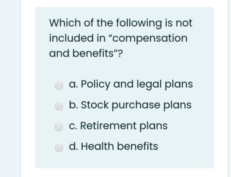 Which of the following is not
included in "compensation
and benefits"?
a. Policy and legal plans
b. Stock purchase plans
c. Retirement plans
d. Health benefits
