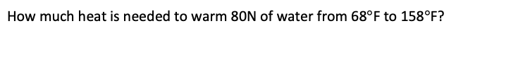 How much heat is needed to warm 80N of water from 68°F to 158°F?