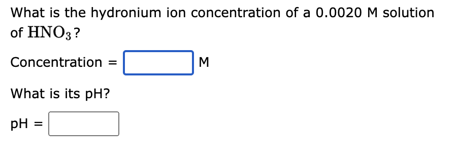 What is the hydronium ion concentration of a 0.0020 M solution
of HNO3?
Concentration =
What is its pH?
pH
M