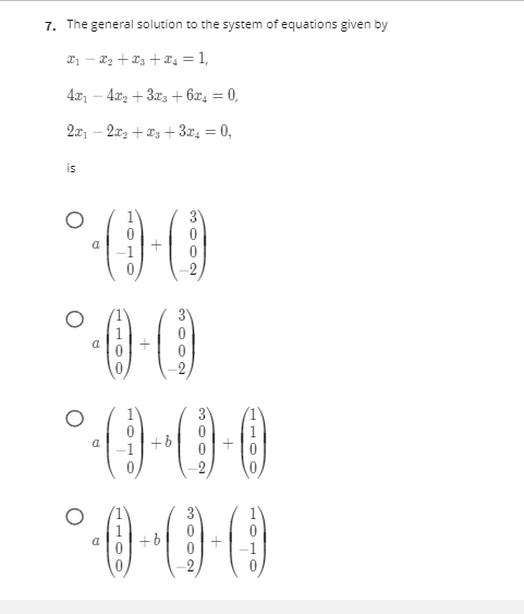 7. The general solution to the system of equations given by
21 - 22 + x3 + T4 = 1,
4x
– 4x2 + 3r3 + 6x, = 0,
%3D
- 2x2 + x3 +3x4 = 0,
%3D
is
3
-1
a
+b
3
1'
a
+b
-1
3002
