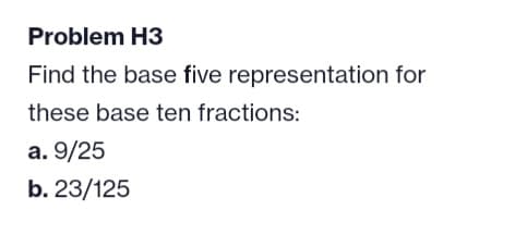 Problem H3
Find the base five representation for
these base ten fractions:
a. 9/25
b. 23/125