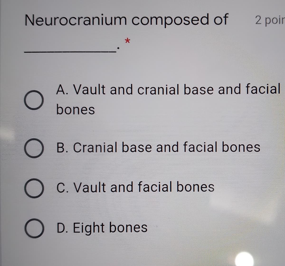 Neurocranium composed of
2 poir
A. Vault and cranial base and facial
bones
B. Cranial base and facial bones
O C. Vault and facial bones
D. Eight bones
