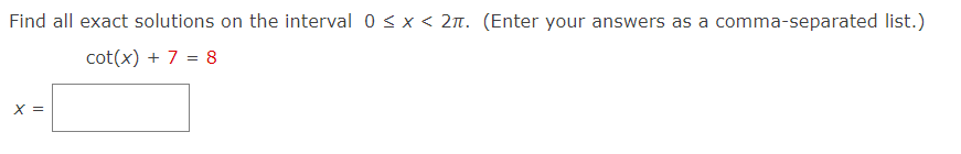 Find all exact solutions on the interval 0 <x < 2n. (Enter your answers as a comma-separated list.)
cot(x) + 7 = 8
X =
