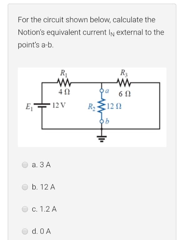 For the circuit shown below, calculate the
Notion's equivalent current IN external to the
point's a-b.
R1
R3
4Ω
12 V
R2312 N
а. ЗА
O b. 12 A
С. 1.2 А
d. 0 A

