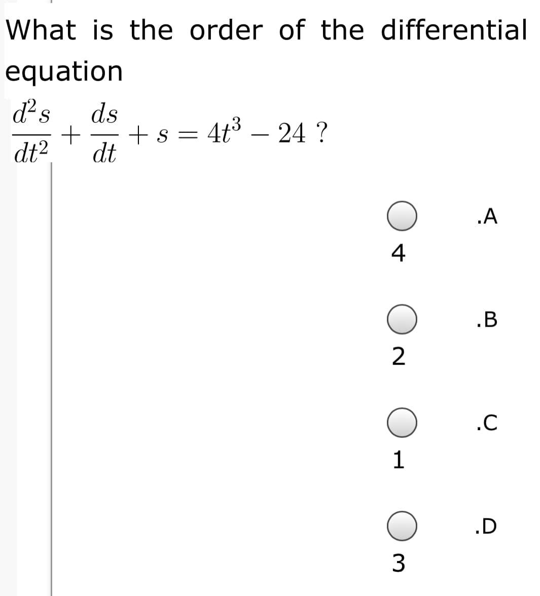 What is the order of the differential
equation
d²s
ds
+ s =
dt
4t° – 24 ?
dt2
.A
4
.B
2
.C
.D
3
