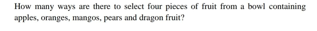 How many ways are there to select four pieces of fruit from a bowl containing
apples, oranges, mangos, pears and dragon fruit?
