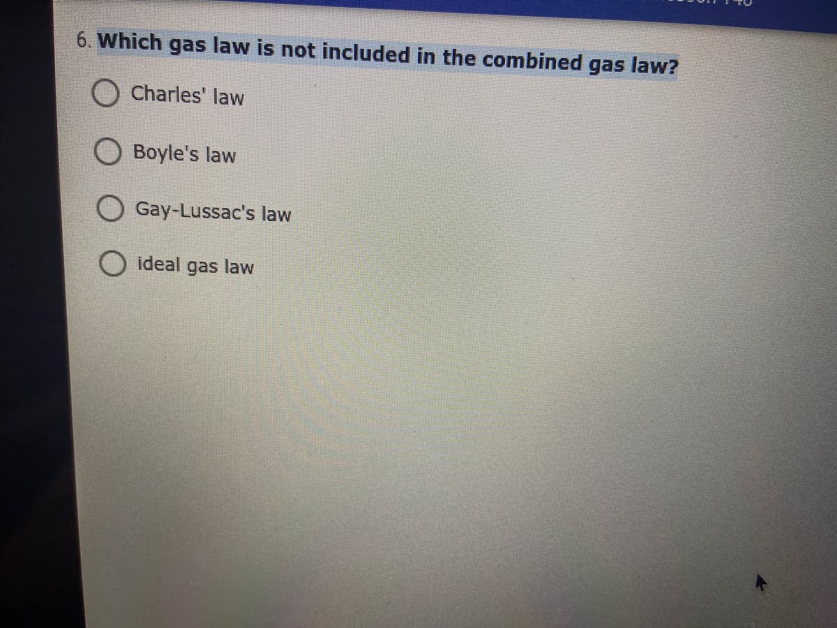 6. Which gas law is not included in the combined gas law?
O Charles' law
O Boyle's law
O Gay-Lussac's law
O ideal gas law
