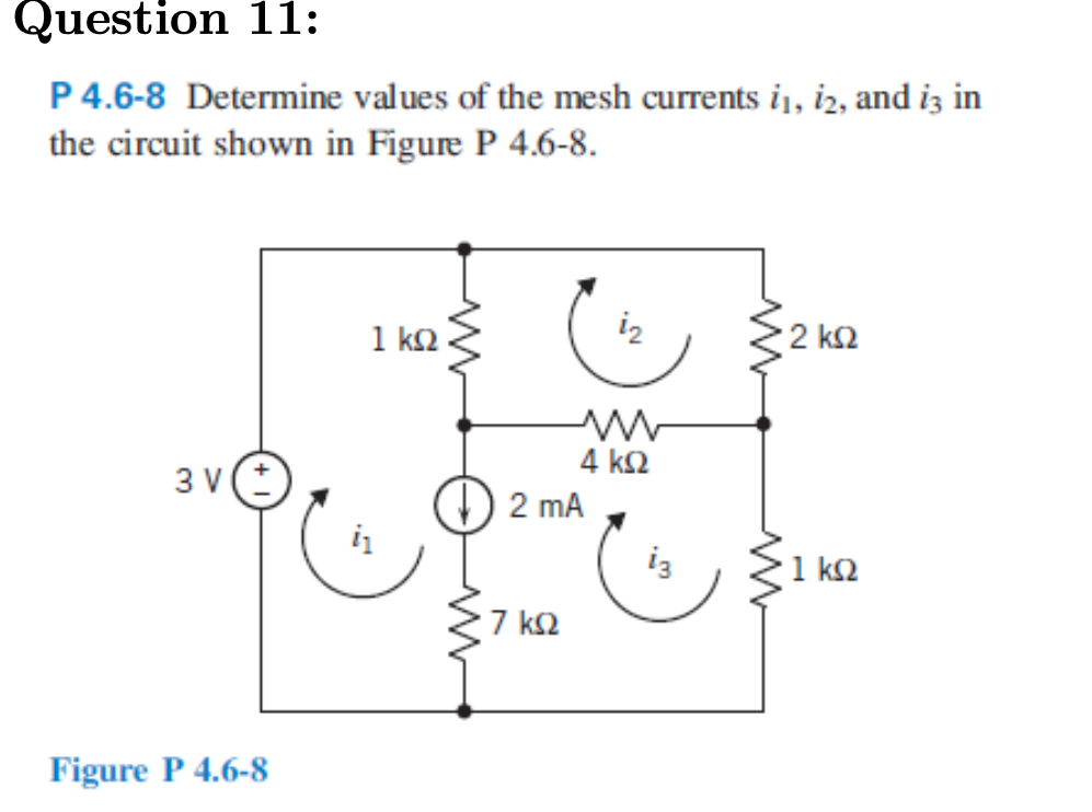 Question 11:
P 4.6-8 Determine values of the mesh currents i1, i2, and iz in
the circuit shown in Figure P 4.6-8.
1 k2
iz
2 k2
4 k2
3 v(:
O 2 mA
iz
E1 ka
7 k2
Figure P 4.6-8
